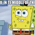 Spongebob Face | ME IN TE MIDDLE OF THIS | image tagged in spongebob face | made w/ Imgflip meme maker
