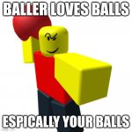 BALLER IS G- | BALLER LOVES BALLS; ESPICALLY YOUR BALLS | image tagged in baller,roblox,balls,sus,funny memes | made w/ Imgflip meme maker