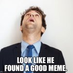 Guy looking up | LOOK LIKE HE FOUND A GOOD MEME. | image tagged in guy looking up | made w/ Imgflip meme maker