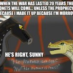 The prophecy is fake | WHEN THE WAR HAS LASTED 20 YEARS THE DRAGONETS WILL COME... UNLESS THE PROPHECY ISN'T REAL BECAUSE I MADE IT UP BECAUSE I'M MORROWSEER; HE'S RIGHT, SUNNY | image tagged in wings of fire | made w/ Imgflip meme maker