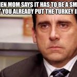 office tired | WHEN MOM SAYS IT HAS TO BE A SMALL SNACK BUT YOU ALREADY PUT THE TURKEY IN THE OVEN | image tagged in office tired | made w/ Imgflip meme maker