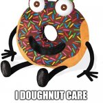 I doughnut care | I DOUGHNUT CARE | image tagged in happy doughnut | made w/ Imgflip meme maker