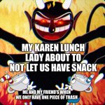 Devil (Cuphead) | MY KAREN LUNCH LADY ABOUT TO NOT LET US HAVE SNACK; ME AND MY FRIEND’S WHEN WE ONLY HAVE ONE PIECE OF TRASH | image tagged in devil cuphead | made w/ Imgflip meme maker