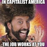 In Capitalist America... | IN CAPITALIST AMERICA; THE JOB WORKS AT YOU | image tagged in yakov smirnoff,capitalism,soviet russia,in soviet russia,socialism | made w/ Imgflip meme maker