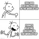FRANCE beat ENGLAND | ENGLAND BEATING FRANCE IN THE WORLD CUP FRANCE BEATING ENGLAND IN THE WORLD CUP | image tagged in wimpy kid drake | made w/ Imgflip meme maker