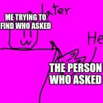 Help | ME TRYING TO FIND WHO ASKED; THE PERSON WHO ASKED | image tagged in help | made w/ Imgflip meme maker