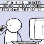 Don't do it | ME AFTER SKIPPING TO THE 5 HOURS, 18 MINUTES AND 46 SECOND MARK ON PORTAL RADIO LOOP 10 HOURS | image tagged in computer suicide | made w/ Imgflip meme maker