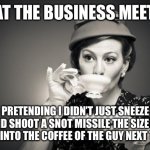 Coffee Talk | ME AT THE BUSINESS MEETING; PRETENDING I DIDN’T JUST SNEEZE AND SHOOT A SNOT MISSILE THE SIZE OF UTAH INTO THE COFFEE OF THE GUY NEXT TO ME | image tagged in coffee talk,business,meeting | made w/ Imgflip meme maker