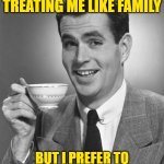 Treated Like Family | THANKS FOR TREATING ME LIKE FAMILY; BUT I PREFER TO BE TREATED WITH RESPECT | image tagged in man drinking coffee,so true memes,funny memes,lol,respect,family | made w/ Imgflip meme maker