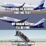 I'm fine... | GOING TO SCHOOL FOR THE TEST; MY BRAIN SAYING I'LL BE FINE; EVERYTHING I KNOW | image tagged in plane taking off with no passengers | made w/ Imgflip meme maker