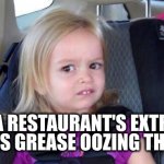 Greasy goo | WHEN A RESTAURANT'S EXTRACTOR FAN HAS GREASE OOZING THE WALL | image tagged in wtf girl,restaurant,grease,slime | made w/ Imgflip meme maker