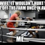 Ryan Kolodziej 2 | MY WIFE:  IT WOULDN'T HURT YOU TO GET OFF THE FARM ONCE IN AWHILE. ME.... | image tagged in ryan kolodziej 2 | made w/ Imgflip meme maker