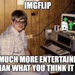 computer nerd | IMGFLIP; IS MUCH MORE ENTERTAINING THAN WHAT YOU THINK IT IS | image tagged in computer nerd | made w/ Imgflip meme maker