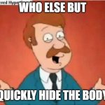 who else but quickly hide the body | WHO ELSE BUT; QUICKLY HIDE THE BODY | image tagged in who else but quagmire guy | made w/ Imgflip meme maker