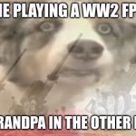 ptsd dogo | ME PLAYING A WW2 FPS; MY GRANDPA IN THE OTHER ROOM | image tagged in ptsd dogo | made w/ Imgflip meme maker