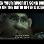 You're as beautiful as the day i lost you | WHEN YOUR FAVORITE SONG COMES BACK ON THE RATIO AFTER DECEMBER | image tagged in you're as beautiful as the day i lost you,song,december | made w/ Imgflip meme maker