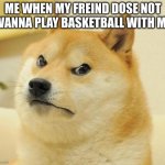 Mad doge | ME WHEN MY FREIND DOSE NOT WANNA PLAY BASKETBALL WITH ME | image tagged in mad doge | made w/ Imgflip meme maker