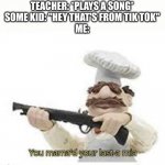 You've Mama'd your last a,mia | TEACHER: *PLAYS A SONG*
SOME KID: "HEY THAT'S FROM TIK TOK"
ME: | image tagged in you've mama'd your last a mia | made w/ Imgflip meme maker