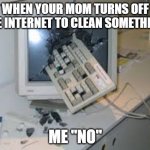 sad moments we all have | WHEN YOUR MOM TURNS OFF THE INTERNET TO CLEAN SOMETHING; ME "NO" | image tagged in internet rage quit | made w/ Imgflip meme maker