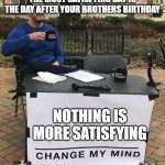 satisfaction | THE MOST SATISFYING DAY IS THE DAY AFTER YOUR BROTHERS BIRTHDAY; NOTHING IS MORE SATISFYING | image tagged in change my mind cropped bright,birthday | made w/ Imgflip meme maker
