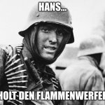 Die Flamme Deutschlands | HANS... HOLT DEN FLAMMENWERFER | image tagged in hans the german | made w/ Imgflip meme maker