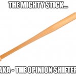 opinion shifter | THE MIGHTY STICK... AKA - THE OPINION SHIFTER | image tagged in transparent baseball bat | made w/ Imgflip meme maker