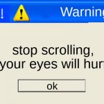 error message | Warning; stop scrolling, your eyes will hurt; ok | image tagged in error message,error,stop scrolling,please,uwu,cheesecat loves ya'll | made w/ Imgflip meme maker