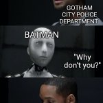 I Robot Will Smith | "Why don't you just kill the Joker?"; GOTHAM CITY POLICE DEPARTMENT; BATMAN; "Why don't you?"; GCPD | image tagged in i robot will smith | made w/ Imgflip meme maker