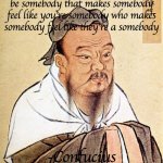Confucius Says | be somebody that makes somebody feel like you're somebody who makes somebody feel like they're a somebody; -Confucius | image tagged in confucius says | made w/ Imgflip meme maker