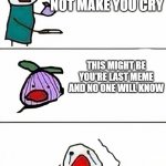 this onion won't make me cry 100% | THIS ONION WILL NOT MAKE YOU CRY; THIS MIGHT BE YOU'RE LAST MEME AND NO ONE WILL KNOW | image tagged in this onion won't make me cry better quality,this onion won't make me cry,fun,so true memes | made w/ Imgflip meme maker