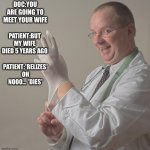 doctors | DOC:YOU ARE GOING TO MEET YOUR WIFE; PATIENT:BUT MY WIFE DIED 5 YEARS AGO; PATIENT:*RELIZES* OH NOOO... *DIES* | image tagged in insane doctor | made w/ Imgflip meme maker