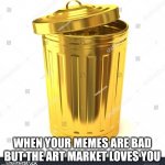 When your memes are X but Y | WHEN YOUR MEMES ARE BAD BUT THE ART MARKET LOVES YOU | image tagged in when your memes are x but y | made w/ Imgflip meme maker