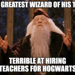 Dumbledore | THE GREATEST WIZARD OF HIS TIME; TERRIBLE AT HIRING TEACHERS FOR HOGWARTS | image tagged in dumbledore | made w/ Imgflip meme maker