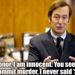 Image title | “Your honor, I am innocent. You see, when I told him to commit murder, I never said ‘Simon Says.’” | image tagged in your honor | made w/ Imgflip meme maker