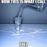 Now This Is What I Call Full | NOW THIS IS WHAT I CALL; FULL | image tagged in overflowing cup,full,water,cup | made w/ Imgflip meme maker