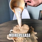 More Please | MORE PLEASE | image tagged in overflowing coffee,more,coffee | made w/ Imgflip meme maker