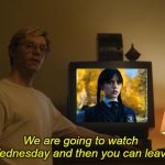 Dahmer Template | We are going to watch Wednesday and then you can leave | image tagged in dahmer template,wednesday,addams family | made w/ Imgflip meme maker