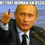 give that woman an oscar! | GIVE THAT WOMAN AN OSCAR! | image tagged in putin give that man a cookie | made w/ Imgflip meme maker