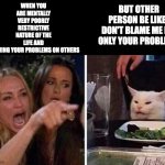 Confused Cat at Dinner | BUT OTHER PERSON BE LIKE :
DON'T BLAME ME ITS ONLY YOUR PROBLEMS; WHEN YOU ARE MENTALLY VERY POORLY RESTRICTIVE NATURE OF THE LIFE AND BLAMING YOUR PROBLEMS ON OTHERS | image tagged in confused cat at dinner | made w/ Imgflip meme maker