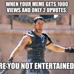 Are you not entertained | WHEN YOUR MEME GETS 1000 VIEWS AND ONLY 2 UPVOTES:; ARE YOU NOT ENTERTAINED? | image tagged in are you not entertained | made w/ Imgflip meme maker