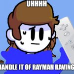 help | UHHHH; I CAN NOT HANDLE IT OF RAYMAN RAVING RABBIDS 1 | image tagged in uh oh girl | made w/ Imgflip meme maker