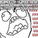 Lag on a chromebook? | ME WHEN I TRY TO OPEN A TAB BUT I'M LAGGING SO HARD I ACCIDENTLY CLICK ON THE LITTLE "X" AND CLOSE THE TAB OUT | image tagged in memes,fffffffuuuuuuuuuuuu | made w/ Imgflip meme maker