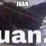 Juan. | JUAN. | image tagged in juan | made w/ Imgflip meme maker