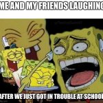 Spongebob laughing | ME AND MY FRIENDS LAUGHING; AFTER WE JUST GOT IN TROUBLE AT SCHOOL. | image tagged in spongebob laughing | made w/ Imgflip meme maker