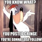 Droopy says | YOU KNOW WHAT? YOU POSTED CRINGE; AND YOU'RE GONNA LOSE FOLLOWERS | image tagged in droopy dog,memes,cringe,cartoons | made w/ Imgflip meme maker