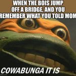 Cowabunga it is | WHEN THE BOIS JUMP OFF A BRIDGE, AND YOU REMEMBER WHAT YOU TOLD MOM | image tagged in cowabunga it is | made w/ Imgflip meme maker