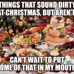Things That Sound Dirty at Christmas | THINGS THAT SOUND DIRTY AT CHRISTMAS, BUT AREN'T:; CAN'T WAIT TO PUT SOME OF THAT IN MY MOUTH! | image tagged in christmas feast,humor,funny,double entendre,joke | made w/ Imgflip meme maker