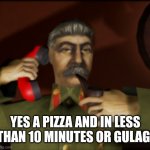 Stalin call for our pizza | YES A PIZZA AND IN LESS THAN 10 MINUTES OR GULAG! | image tagged in stalin call you,pizza,gulag,stalin says,soviet union,russia | made w/ Imgflip meme maker
