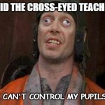 Daily Bad Dad Joke Dec 14 2022 | WHAT DID THE CROSS-EYED TEACHER SAY? I CAN'T CONTROL MY PUPILS. | image tagged in looks good to me | made w/ Imgflip meme maker