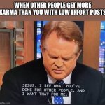Help me, Jesus | WHEN OTHER PEOPLE GET MORE KARMA THAN YOU WITH LOW EFFORT POSTS | image tagged in jesus i see what you've done,dank,christian,memes,r/dankchristianmemes | made w/ Imgflip meme maker